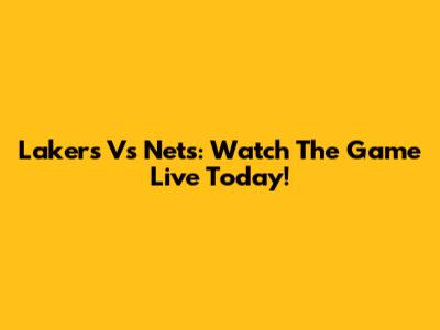 Lakers Vs Nets: Watch The Game Live Today!