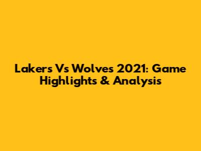 Lakers Vs Wolves 2021: Game Highlights & Analysis