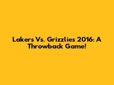 Lakers Vs. Grizzlies 2016: A Throwback Game!