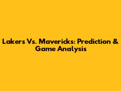 Lakers Vs. Mavericks: Prediction & Game Analysis