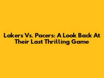 Lakers Vs. Pacers: A Look Back At Their Last Thrilling Game