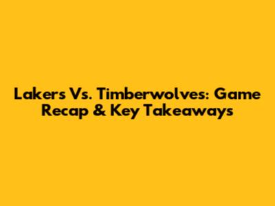 Lakers Vs. Timberwolves: Game Recap & Key Takeaways