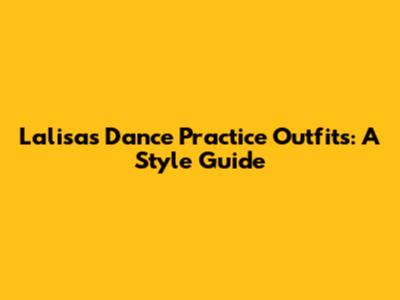Lalisa's Dance Practice Outfits: A Style Guide