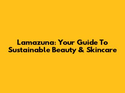 Lamazuna: Your Guide To Sustainable Beauty & Skincare