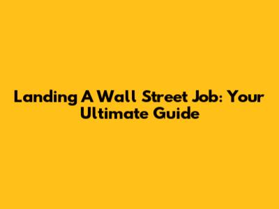 Landing A Wall Street Job: Your Ultimate Guide