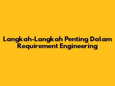 Langkah-Langkah Penting Dalam Requirement Engineering