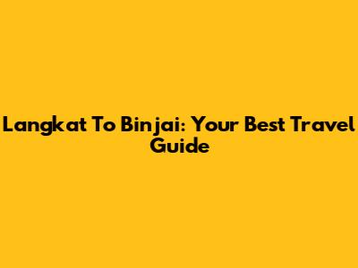 Langkat To Binjai: Your Best Travel Guide