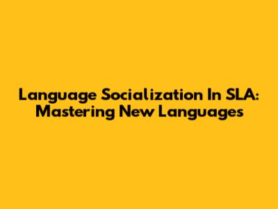 Language Socialization In SLA: Mastering New Languages