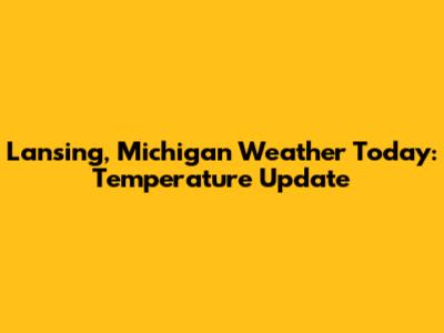 Lansing, Michigan Weather Today: Temperature Update