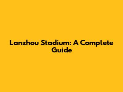 Lanzhou Stadium: A Complete Guide