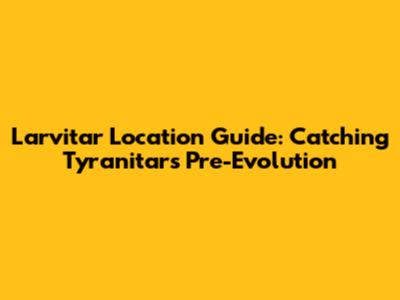 Larvitar Location Guide: Catching Tyranitar's Pre-Evolution