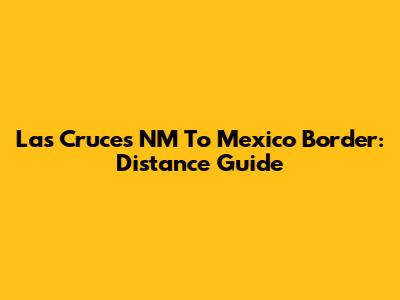 Las Cruces NM To Mexico Border: Distance Guide
