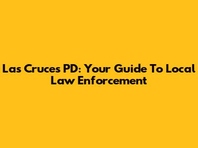 Las Cruces PD: Your Guide To Local Law Enforcement