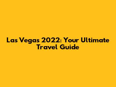 Las Vegas 2022: Your Ultimate Travel Guide