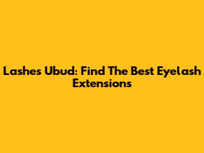 Lashes Ubud: Find The Best Eyelash Extensions