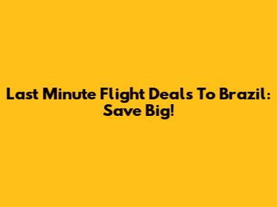 Last Minute Flight Deals To Brazil: Save Big!