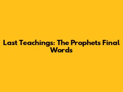 Last Teachings: The Prophet's Final Words