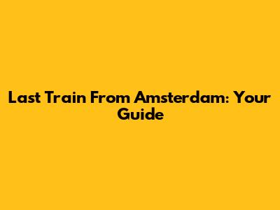 Last Train From Amsterdam: Your Guide