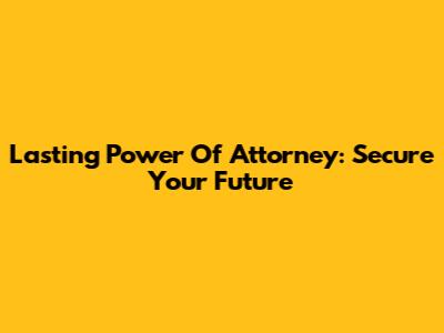 Lasting Power Of Attorney: Secure Your Future