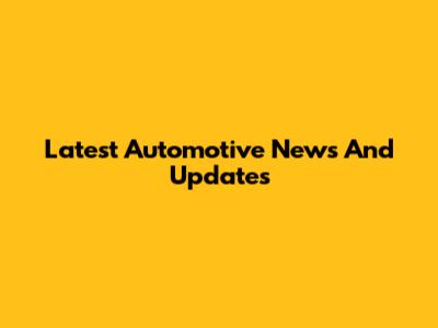 Latest Automotive News And Updates