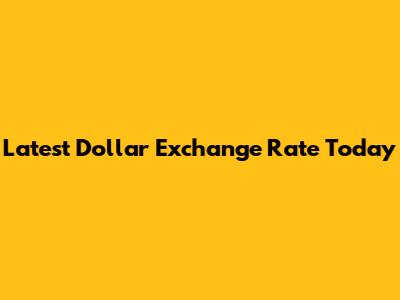 Latest Dollar Exchange Rate Today