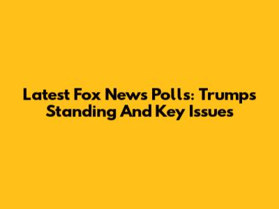 Latest Fox News Polls: Trump's Standing And Key Issues