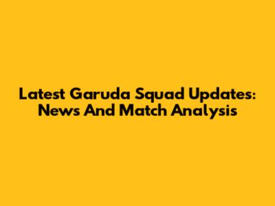 Latest Garuda Squad Updates: News And Match Analysis