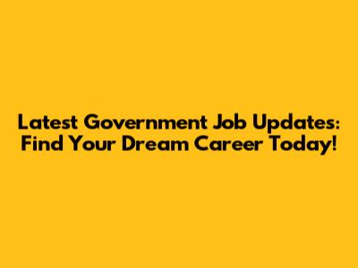 Latest Government Job Updates: Find Your Dream Career Today!