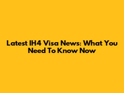 Latest IH4 Visa News: What You Need To Know Now