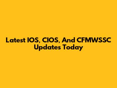 Latest IOS, CIOS, And CFMWSSC Updates Today