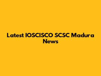 Latest IOSCISCO SCSC Madura News