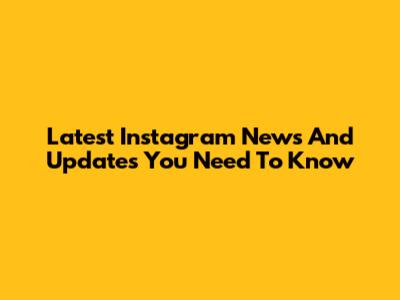 Latest Instagram News And Updates You Need To Know