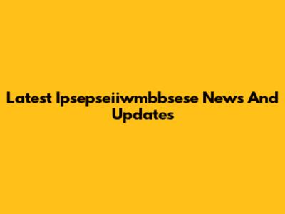 Latest Ipsepseiiwmbbsese News And Updates