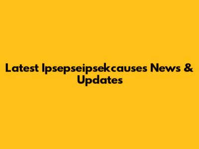 Latest Ipsepseipsekcauses News & Updates