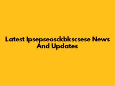 Latest Ipsepseosckbkscsese News And Updates
