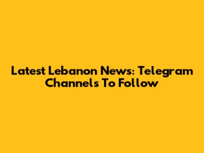 Latest Lebanon News: Telegram Channels To Follow