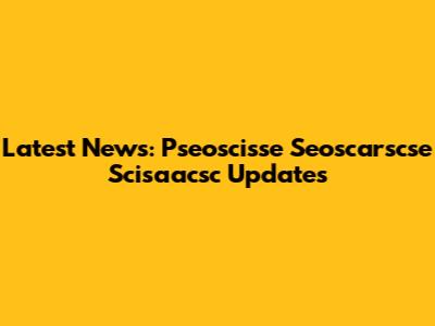 Latest News: Pseoscisse Seoscarscse Scisaacsc Updates