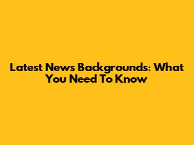 Latest News Backgrounds: What You Need To Know