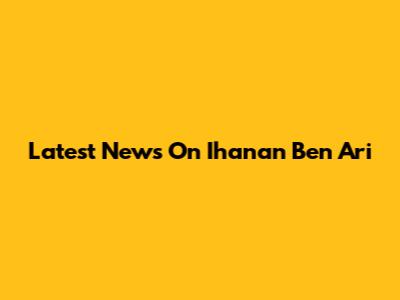 Latest News On Ihanan Ben Ari