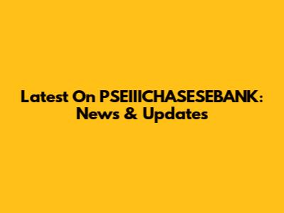 Latest On PSEIIICHASESEBANK: News & Updates