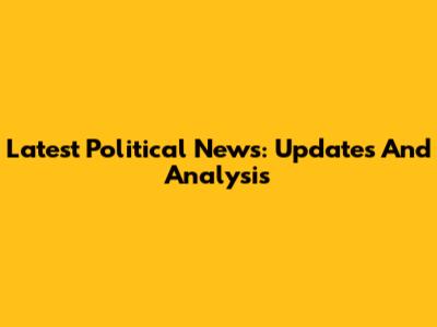 Latest Political News: Updates And Analysis