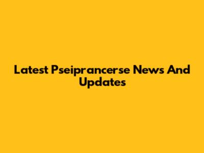 Latest Pseiprancerse News And Updates