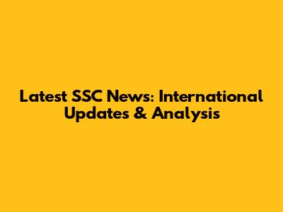 Latest SSC News: International Updates & Analysis