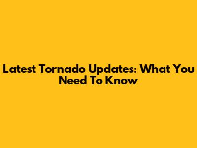 Latest Tornado Updates: What You Need To Know