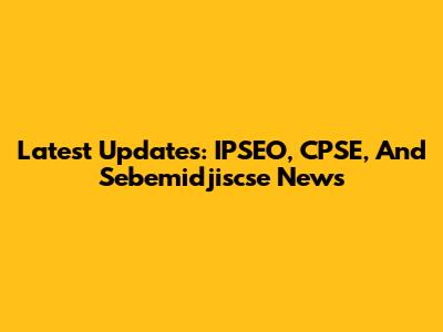 Latest Updates: IPSEO, CPSE, And Sebemidjiscse News