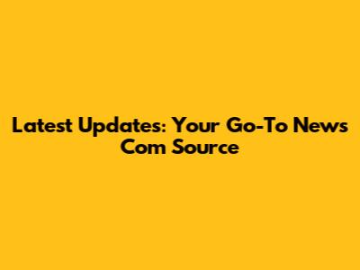 Latest Updates: Your Go-To News Com Source