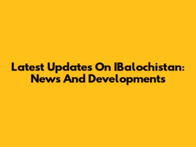 Latest Updates On IBalochistan: News And Developments