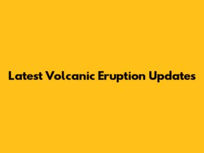 Latest Volcanic Eruption Updates
