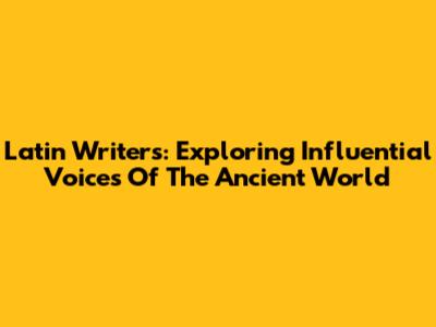 Latin Writers: Exploring Influential Voices Of The Ancient World