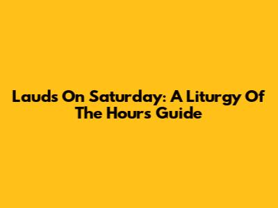 Lauds On Saturday: A Liturgy Of The Hours Guide